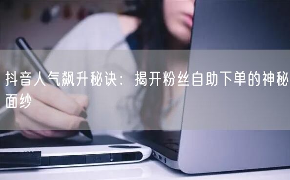 抖音人气飙升秘诀：揭开粉丝自助下单的神秘面纱