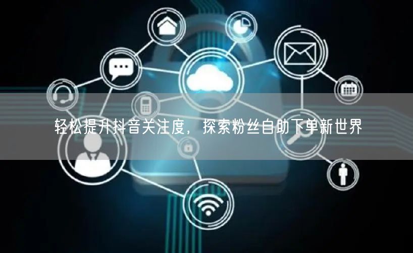 轻松提升抖音关注度，探索粉丝自助下单新世界