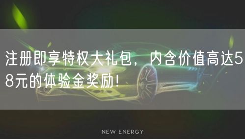 注册即享特权大礼包，内含价值高达58元的体验金奖励！