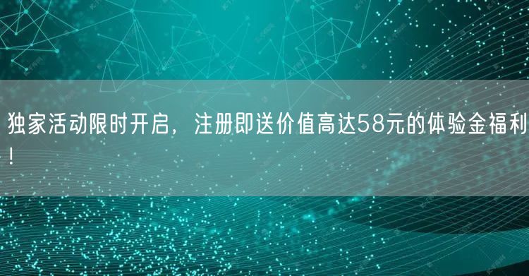 独家活动限时开启，注册即送价值高达58元的体验金福利！