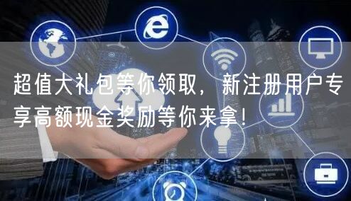 超值大礼包等你领取，新注册用户专享高额现金奖励等你来拿！