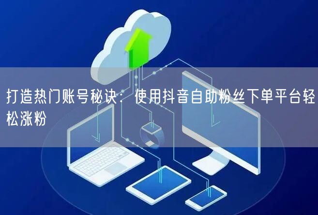 打造热门账号秘诀：使用抖音自助粉丝下单平台轻松涨粉